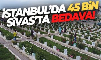 İstanbul’da 45 bin lira Sivas’ta bedava